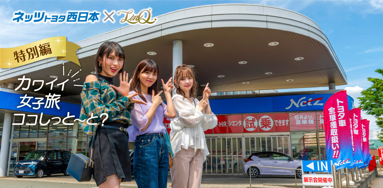 Linq 特別編 かわいい女子旅ココしっと と ネッツトヨタ西日本 Linq 特別編 かわいい女子旅ココしっと と ネッツトヨタ西日本